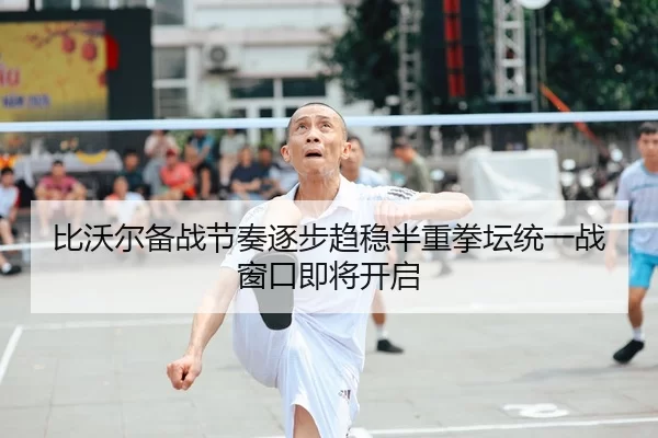 比沃尔备战节奏逐步趋稳半重拳坛统一战窗口即将开启