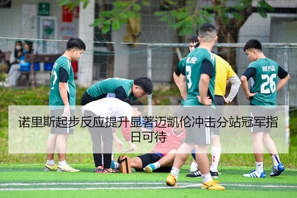 诺里斯起步反应提升显著迈凯伦冲击分站冠军指日可待