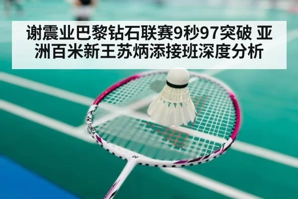 谢震业巴黎钻石联赛9秒97突破 亚洲百米新王苏炳添接班深度分析