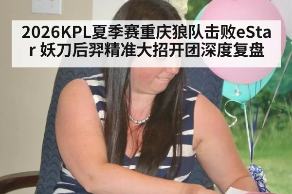 2026KPL夏季赛重庆狼队击败eStar 妖刀后羿精准大招开团深度复盘