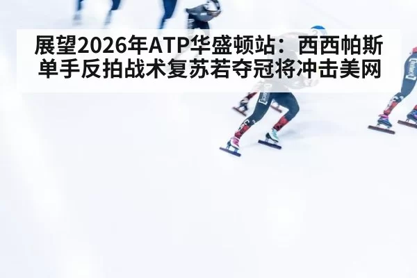 展望2026年ATP华盛顿站：西西帕斯单手反拍战术复苏若夺冠将冲击美网
