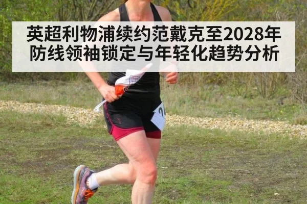 英超利物浦续约范戴克至2028年防线领袖锁定与年轻化趋势分析