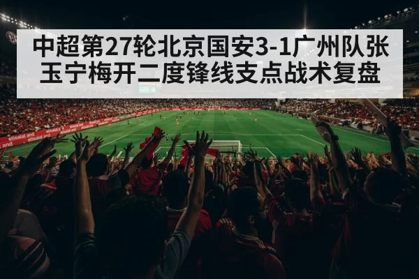 中超第27轮北京国安3-1广州队张玉宁梅开二度锋线支点战术复盘