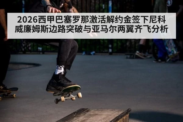 2026西甲巴塞罗那激活解约金签下尼科威廉姆斯边路突破与亚马尔两翼齐飞分析