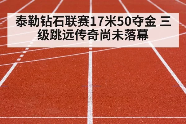 泰勒钻石联赛17米50夺金 三级跳远传奇尚未落幕
