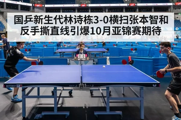 国乒新生代林诗栋3-0横扫张本智和 反手撕直线引爆10月亚锦赛期待